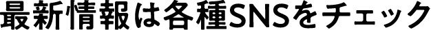 最新情報は各種SNSをチェック
